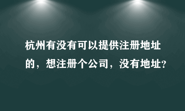 杭州有没有可以提供注册地址的，想注册个公司，没有地址？