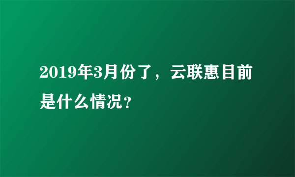 2019年3月份了，云联惠目前是什么情况？