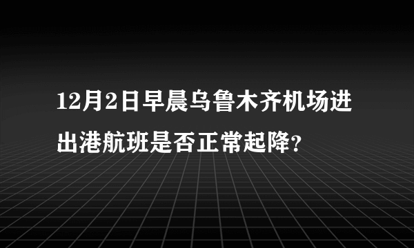 12月2日早晨乌鲁木齐机场进出港航班是否正常起降？