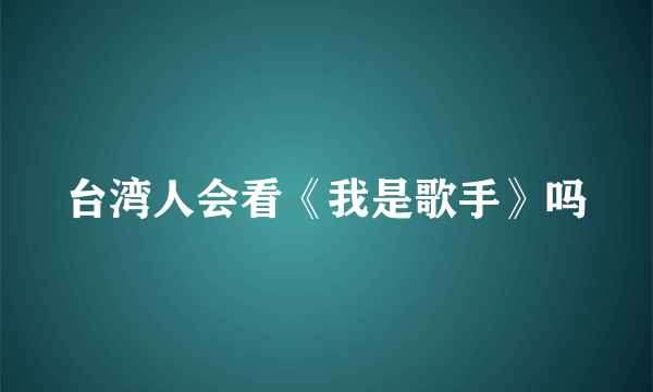 台湾人会看《我是歌手》吗