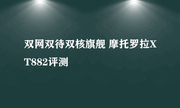 双网双待双核旗舰 摩托罗拉XT882评测