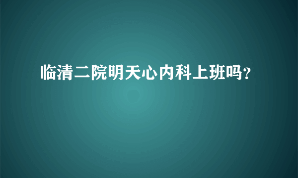 临清二院明天心内科上班吗？