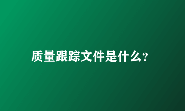 质量跟踪文件是什么？