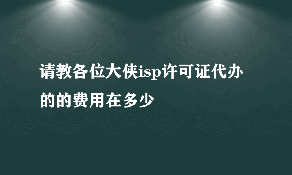 请教各位大侠isp许可证代办的的费用在多少