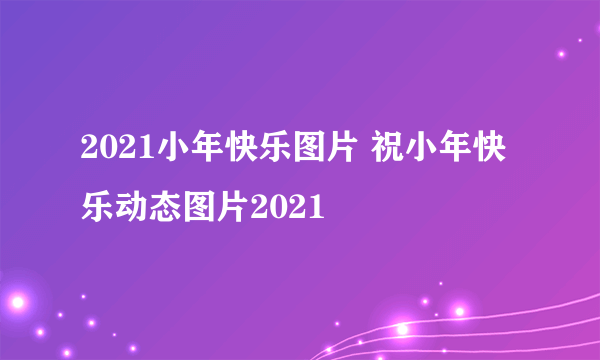 2021小年快乐图片 祝小年快乐动态图片2021