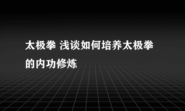 太极拳 浅谈如何培养太极拳的内功修炼