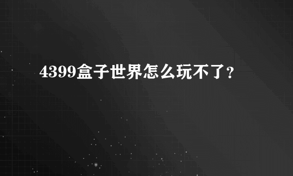 4399盒子世界怎么玩不了？