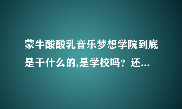 蒙牛酸酸乳音乐梦想学院到底是干什么的,是学校吗？还是…怎么去？