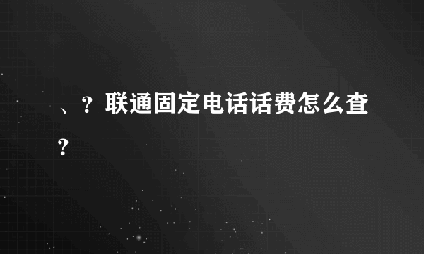 、？联通固定电话话费怎么查？