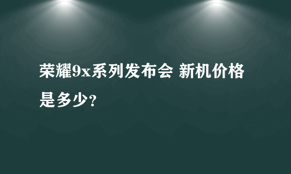 荣耀9x系列发布会 新机价格是多少？