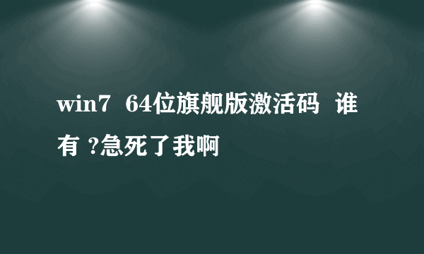 win7  64位旗舰版激活码  谁有 ?急死了我啊