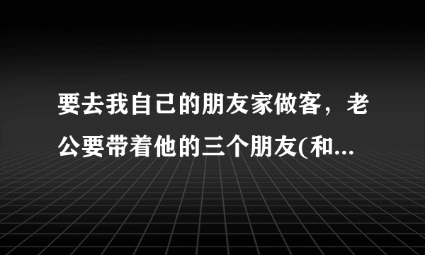 要去我自己的朋友家做客，老公要带着他的三个朋友(和我朋友没有接触过)去合适吗？