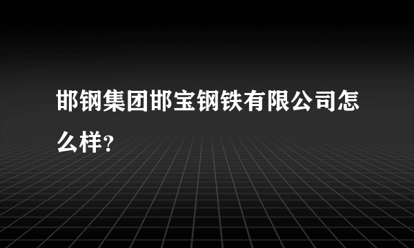 邯钢集团邯宝钢铁有限公司怎么样？