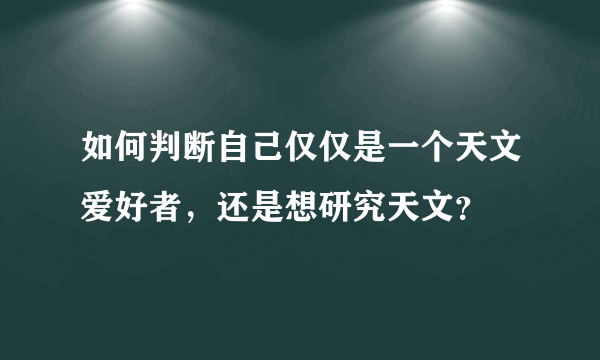 如何判断自己仅仅是一个天文爱好者，还是想研究天文？