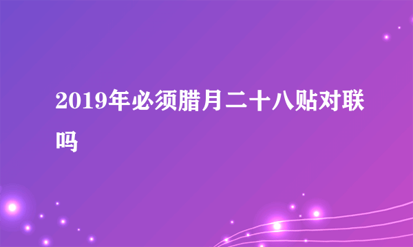 2019年必须腊月二十八贴对联吗