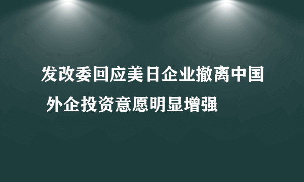 发改委回应美日企业撤离中国 外企投资意愿明显增强