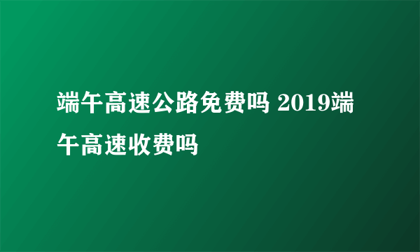 端午高速公路免费吗 2019端午高速收费吗