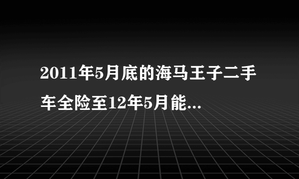 2011年5月底的海马王子二手车全险至12年5月能卖多少钱？