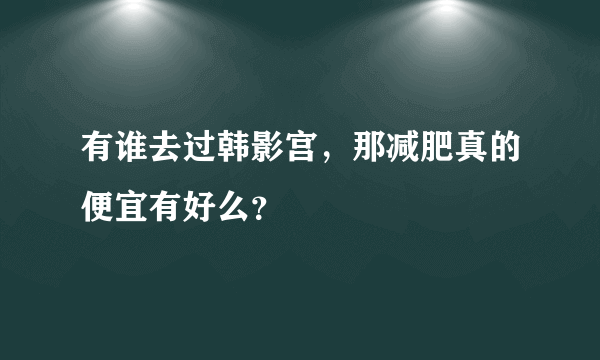 有谁去过韩影宫，那减肥真的便宜有好么？