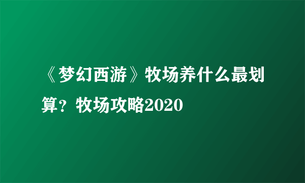 《梦幻西游》牧场养什么最划算？牧场攻略2020