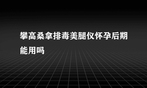 攀高桑拿排毒美腿仪怀孕后期能用吗