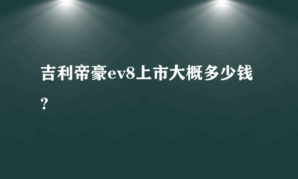 吉利帝豪ev8上市大概多少钱？