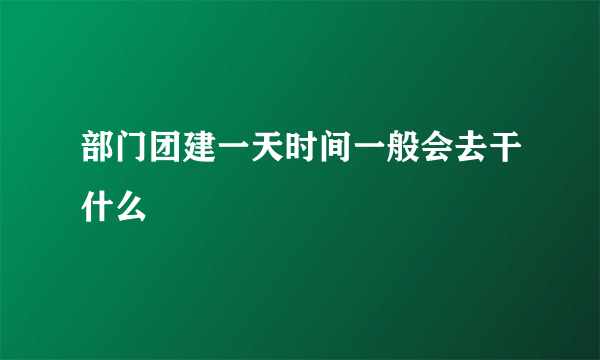 部门团建一天时间一般会去干什么