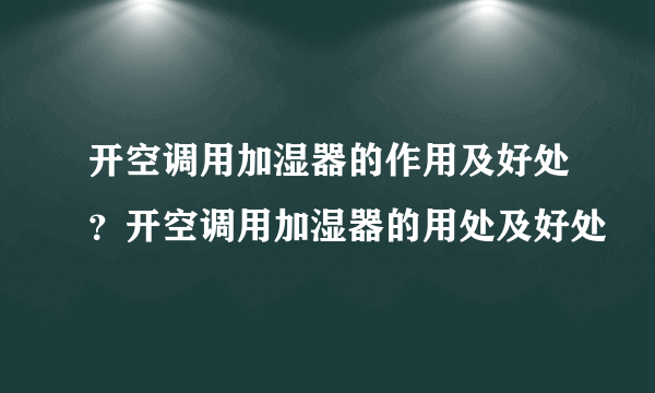 开空调用加湿器的作用及好处？开空调用加湿器的用处及好处