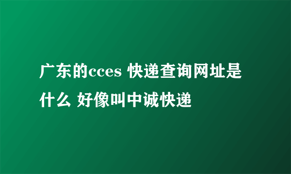 广东的cces 快递查询网址是什么 好像叫中诚快递