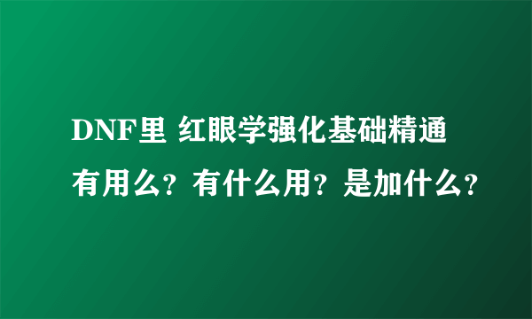 DNF里 红眼学强化基础精通有用么？有什么用？是加什么？