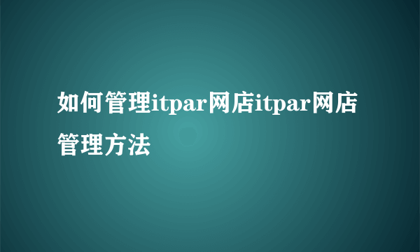 如何管理itpar网店itpar网店管理方法