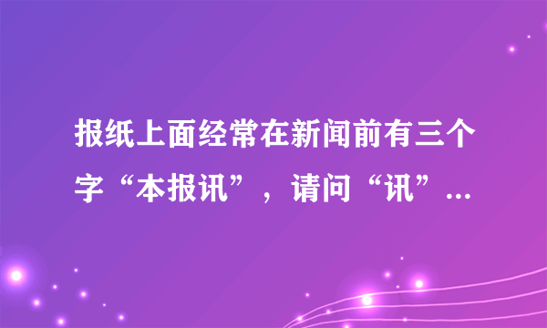 报纸上面经常在新闻前有三个字“本报讯”，请问“讯”是什么意思？