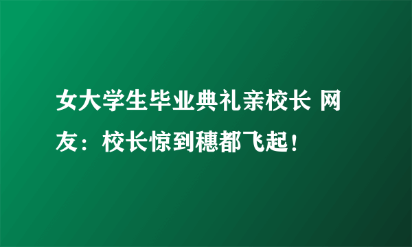 女大学生毕业典礼亲校长 网友：校长惊到穗都飞起！