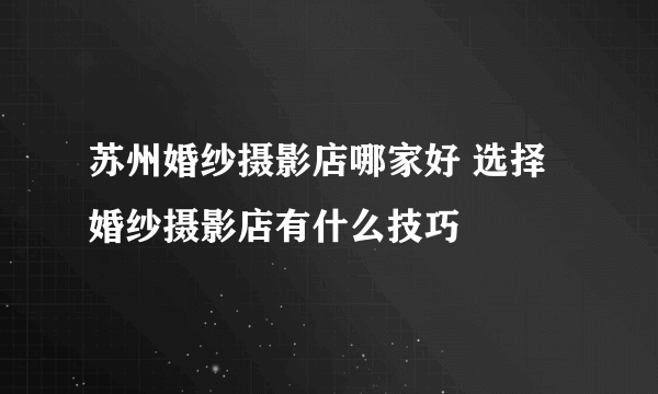 苏州婚纱摄影店哪家好 选择婚纱摄影店有什么技巧