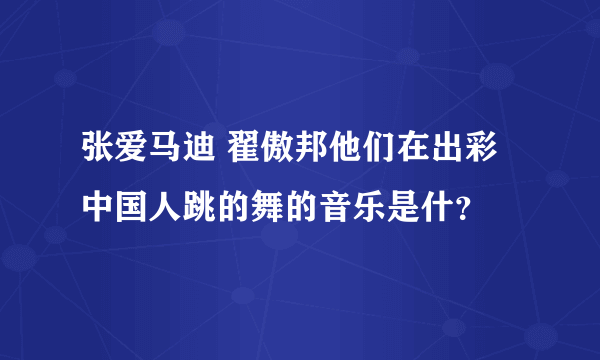 张爱马迪 翟傲邦他们在出彩中国人跳的舞的音乐是什？