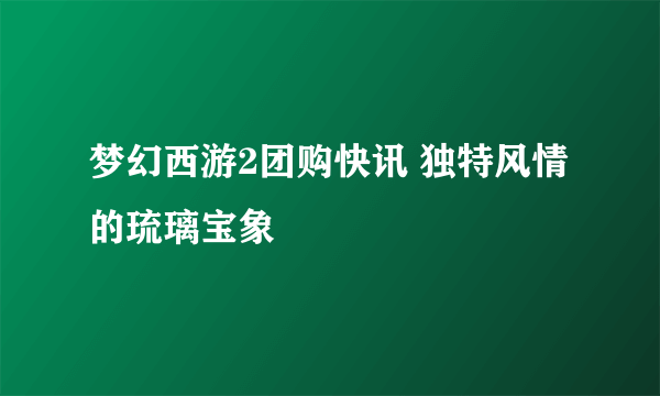 梦幻西游2团购快讯 独特风情的琉璃宝象