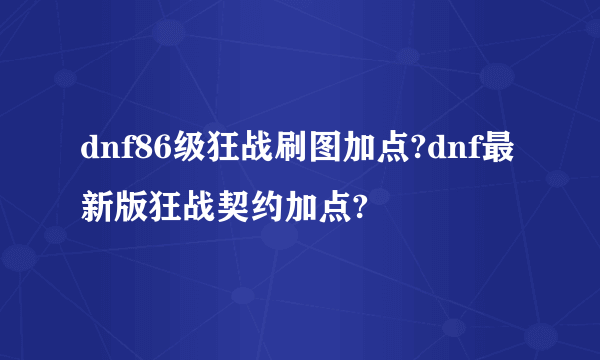 dnf86级狂战刷图加点?dnf最新版狂战契约加点?