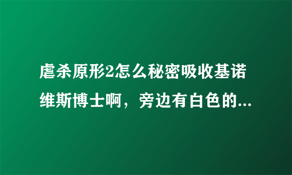 虐杀原形2怎么秘密吸收基诺维斯博士啊，旁边有白色的，只要一吸收就响警报，根本不像网上说的