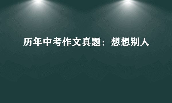 历年中考作文真题：想想别人