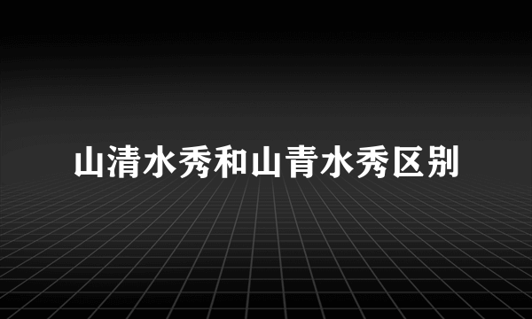 山清水秀和山青水秀区别