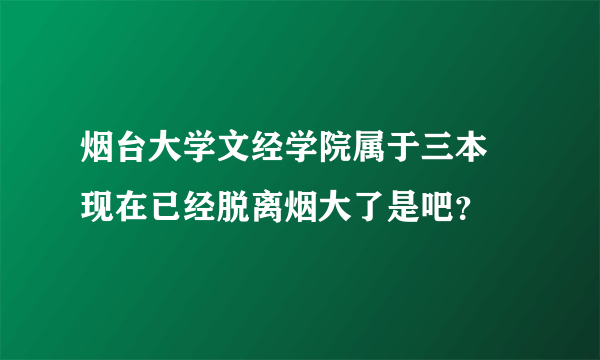 烟台大学文经学院属于三本 现在已经脱离烟大了是吧？