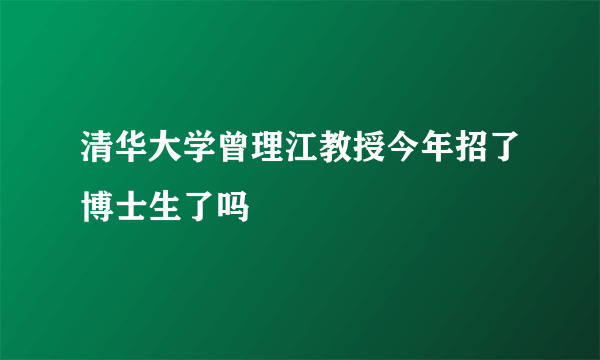 清华大学曾理江教授今年招了博士生了吗