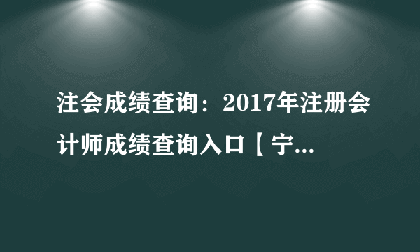 注会成绩查询：2017年注册会计师成绩查询入口【宁夏地区】