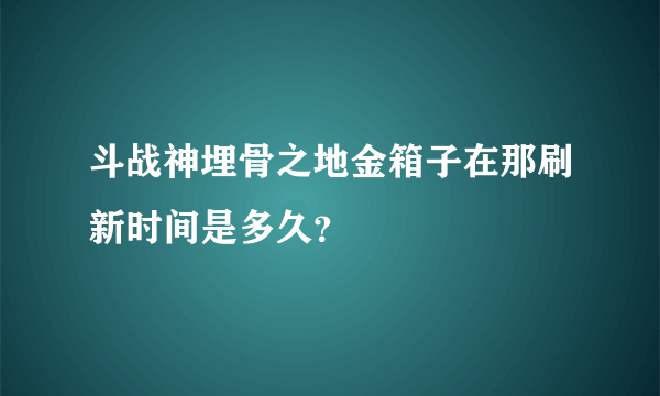 斗战神埋骨之地金箱子在那刷新时间是多久？