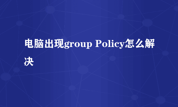 电脑出现group Policy怎么解决