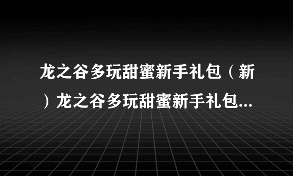 龙之谷多玩甜蜜新手礼包（新）龙之谷多玩甜蜜新手礼包新新手卡有吗？