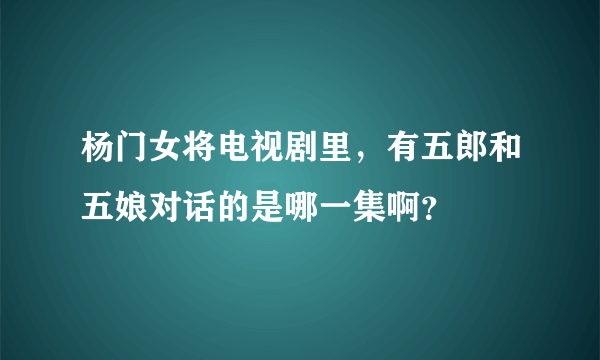 杨门女将电视剧里，有五郎和五娘对话的是哪一集啊？