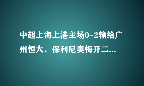 中超上海上港主场0-2输给广州恒大，保利尼奥梅开二度，如何评价这场比赛？