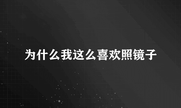 为什么我这么喜欢照镜子