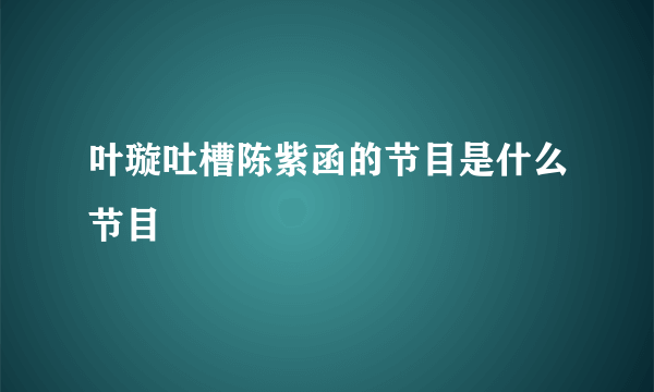 叶璇吐槽陈紫函的节目是什么节目